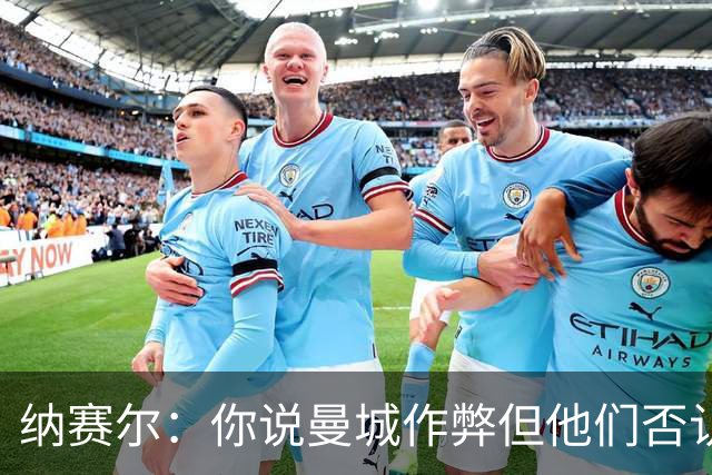纳赛尔：你说曼城作弊但他们否认，还是看司法部门怎么裁决